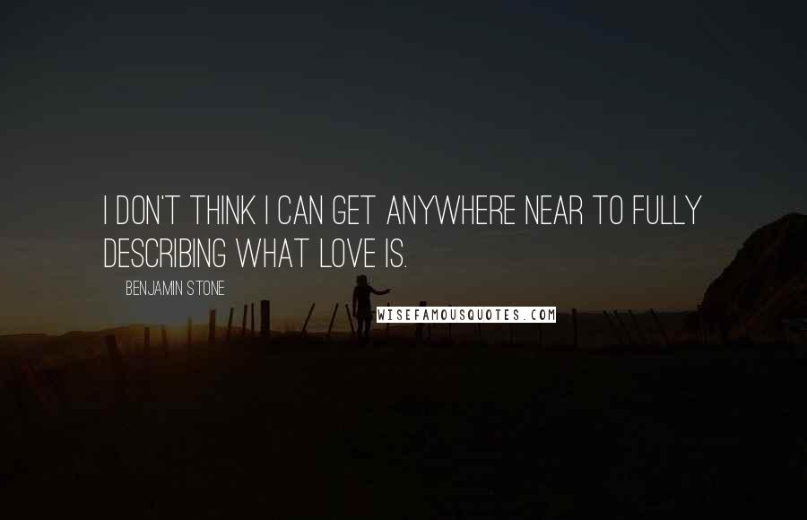 Benjamin Stone Quotes: I don't think I can get anywhere near to fully describing what love is.