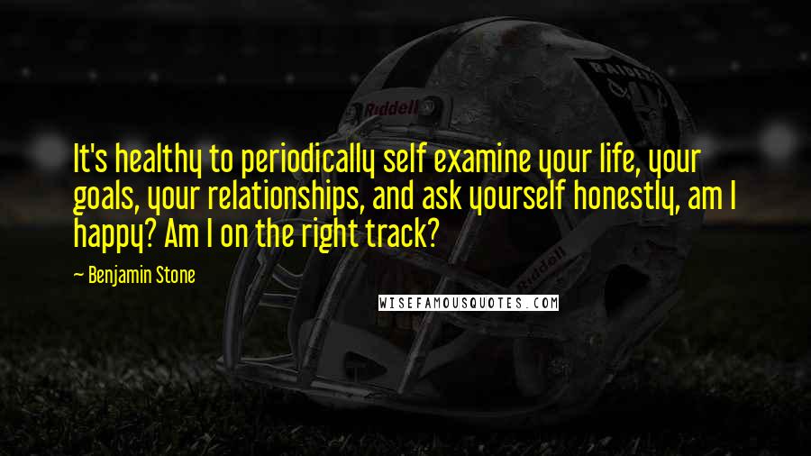 Benjamin Stone Quotes: It's healthy to periodically self examine your life, your goals, your relationships, and ask yourself honestly, am I happy? Am I on the right track?