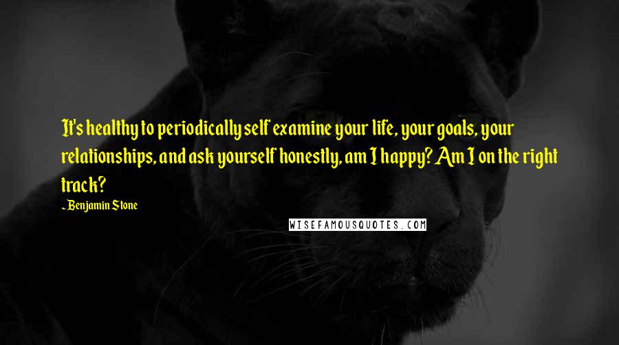 Benjamin Stone Quotes: It's healthy to periodically self examine your life, your goals, your relationships, and ask yourself honestly, am I happy? Am I on the right track?