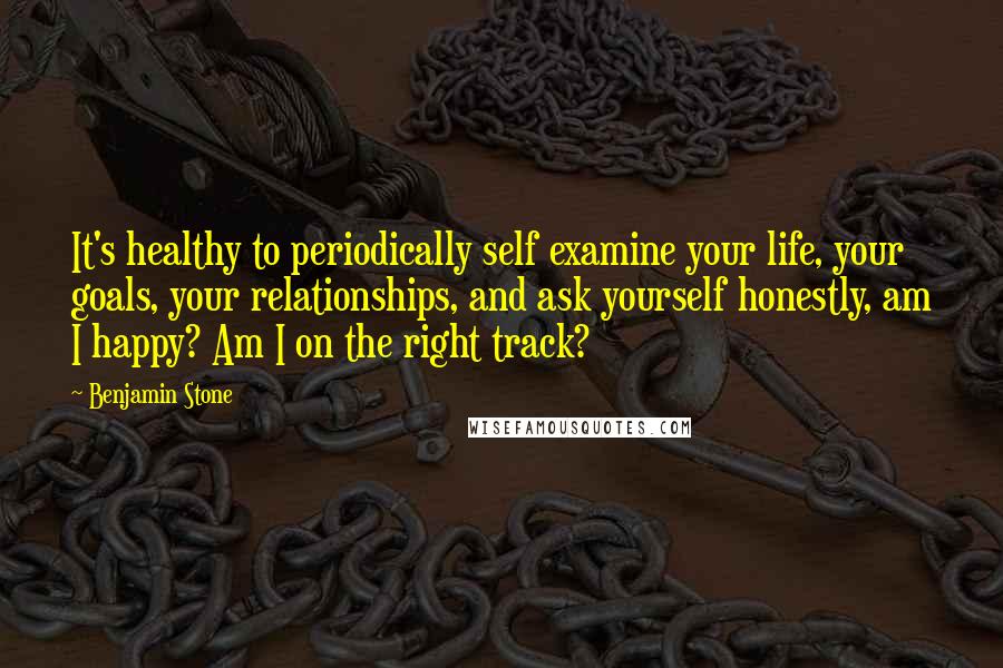 Benjamin Stone Quotes: It's healthy to periodically self examine your life, your goals, your relationships, and ask yourself honestly, am I happy? Am I on the right track?