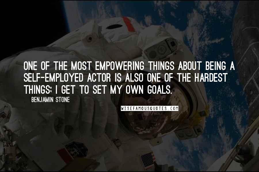 Benjamin Stone Quotes: One of the most empowering things about being a self-employed actor is also one of the hardest things; I get to set my own goals.