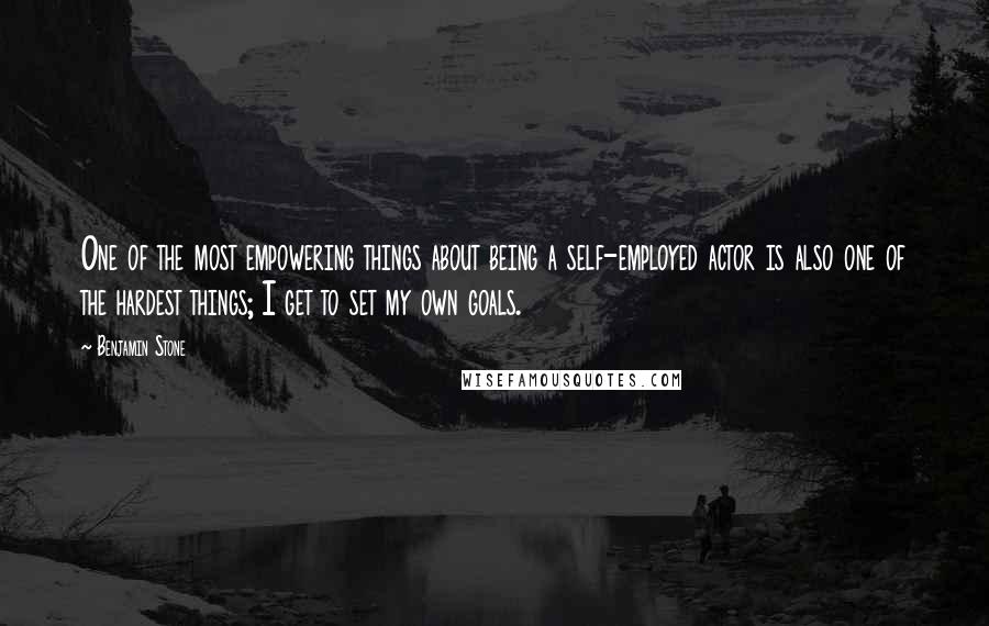 Benjamin Stone Quotes: One of the most empowering things about being a self-employed actor is also one of the hardest things; I get to set my own goals.