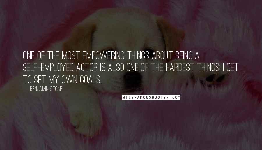 Benjamin Stone Quotes: One of the most empowering things about being a self-employed actor is also one of the hardest things; I get to set my own goals.