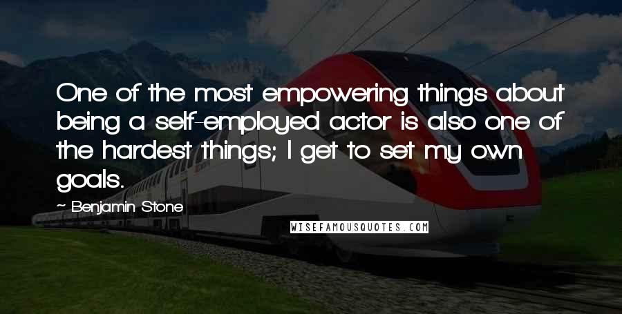 Benjamin Stone Quotes: One of the most empowering things about being a self-employed actor is also one of the hardest things; I get to set my own goals.