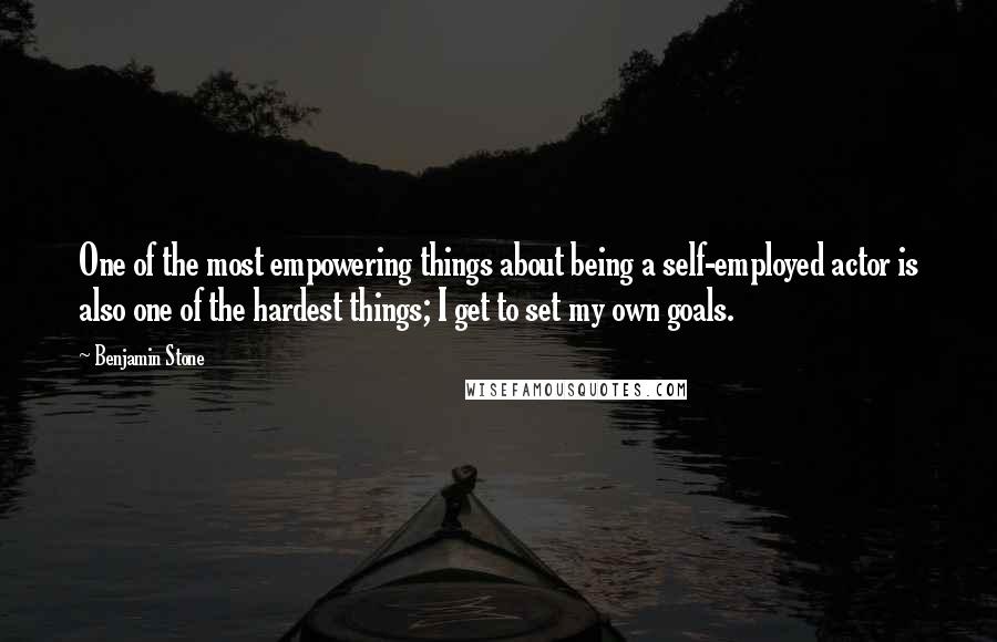 Benjamin Stone Quotes: One of the most empowering things about being a self-employed actor is also one of the hardest things; I get to set my own goals.