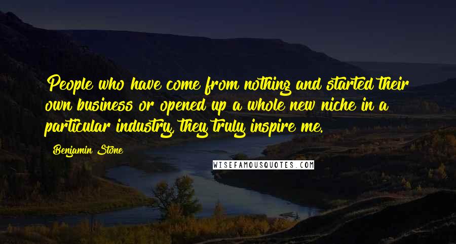 Benjamin Stone Quotes: People who have come from nothing and started their own business or opened up a whole new niche in a particular industry, they truly inspire me.