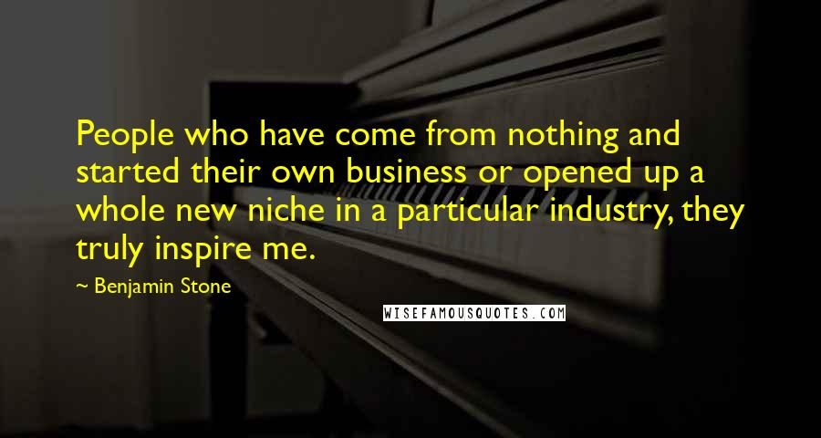 Benjamin Stone Quotes: People who have come from nothing and started their own business or opened up a whole new niche in a particular industry, they truly inspire me.