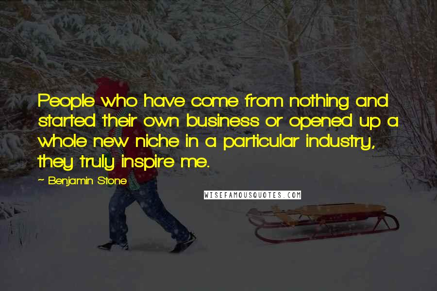 Benjamin Stone Quotes: People who have come from nothing and started their own business or opened up a whole new niche in a particular industry, they truly inspire me.