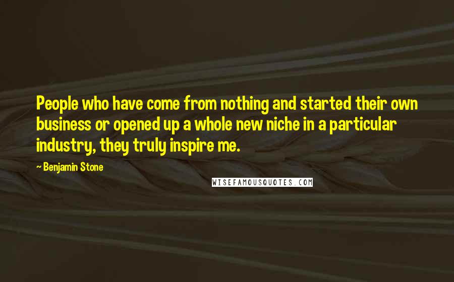 Benjamin Stone Quotes: People who have come from nothing and started their own business or opened up a whole new niche in a particular industry, they truly inspire me.