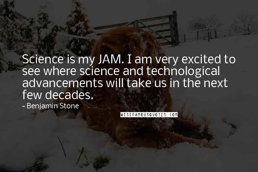 Benjamin Stone Quotes: Science is my JAM. I am very excited to see where science and technological advancements will take us in the next few decades.