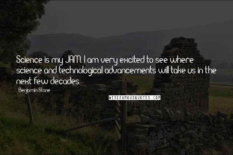 Benjamin Stone Quotes: Science is my JAM. I am very excited to see where science and technological advancements will take us in the next few decades.