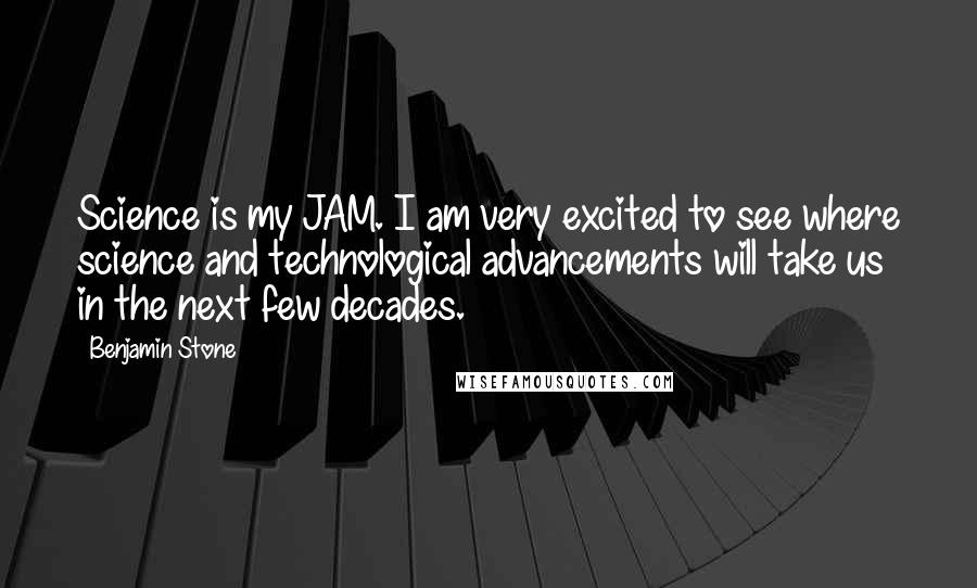 Benjamin Stone Quotes: Science is my JAM. I am very excited to see where science and technological advancements will take us in the next few decades.