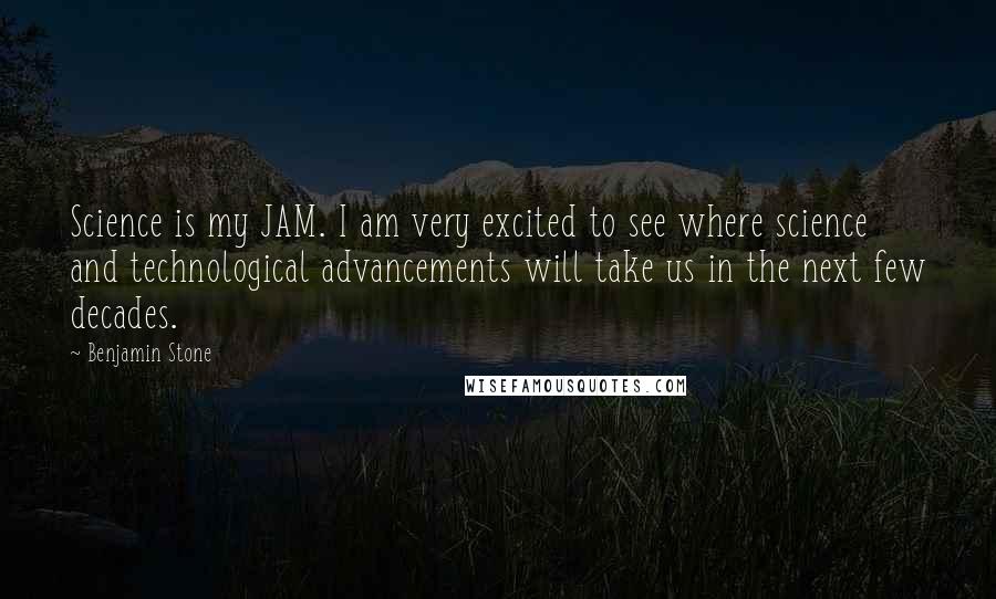 Benjamin Stone Quotes: Science is my JAM. I am very excited to see where science and technological advancements will take us in the next few decades.