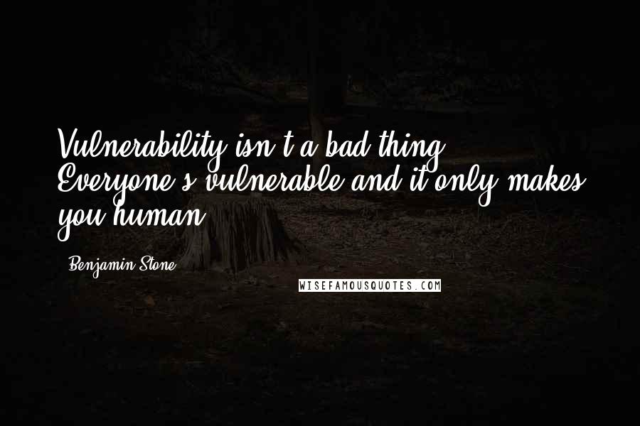 Benjamin Stone Quotes: Vulnerability isn't a bad thing. Everyone's vulnerable and it only makes you human.