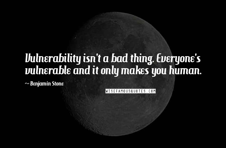 Benjamin Stone Quotes: Vulnerability isn't a bad thing. Everyone's vulnerable and it only makes you human.