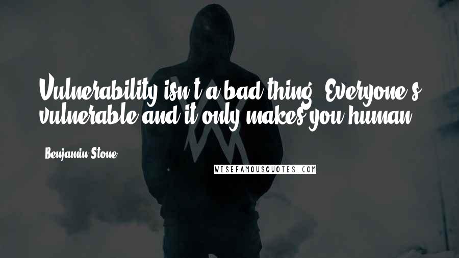 Benjamin Stone Quotes: Vulnerability isn't a bad thing. Everyone's vulnerable and it only makes you human.