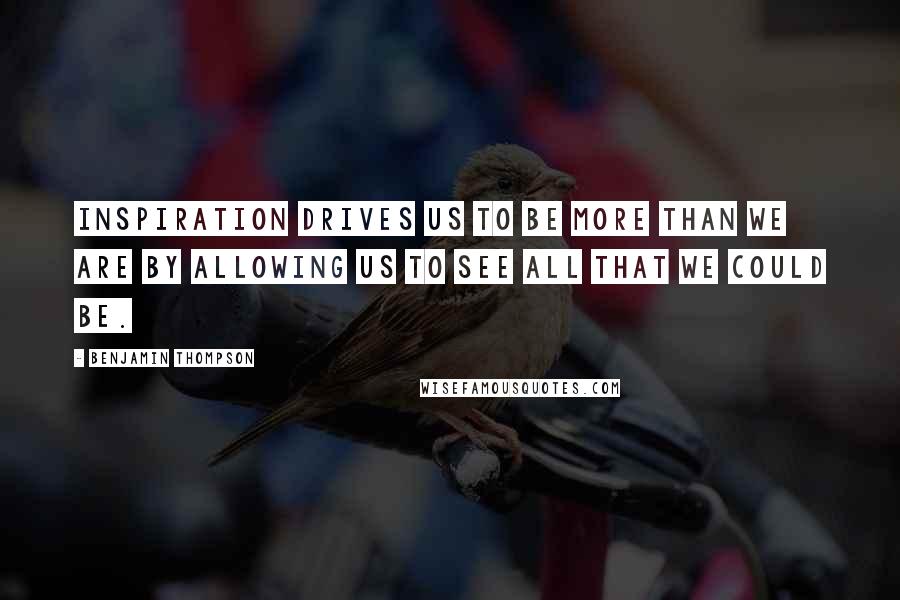 Benjamin Thompson Quotes: Inspiration drives us to be more than we are by allowing us to see all that we could be.