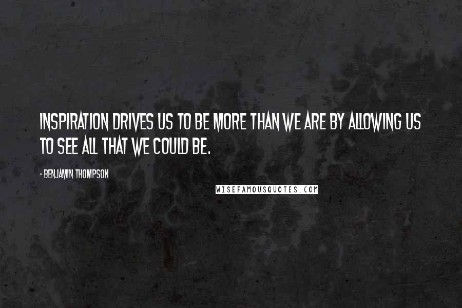 Benjamin Thompson Quotes: Inspiration drives us to be more than we are by allowing us to see all that we could be.