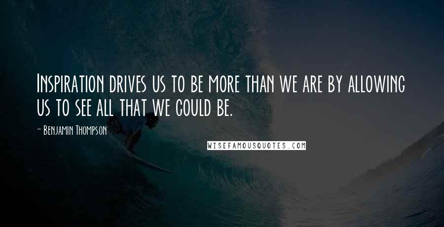Benjamin Thompson Quotes: Inspiration drives us to be more than we are by allowing us to see all that we could be.