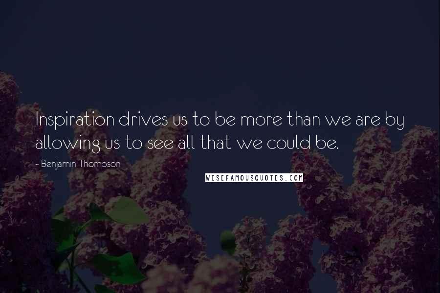Benjamin Thompson Quotes: Inspiration drives us to be more than we are by allowing us to see all that we could be.