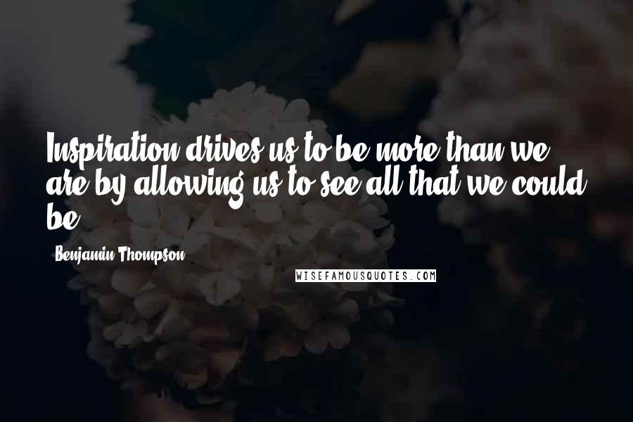 Benjamin Thompson Quotes: Inspiration drives us to be more than we are by allowing us to see all that we could be.