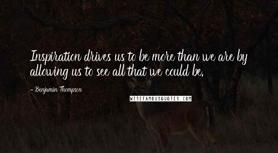 Benjamin Thompson Quotes: Inspiration drives us to be more than we are by allowing us to see all that we could be.