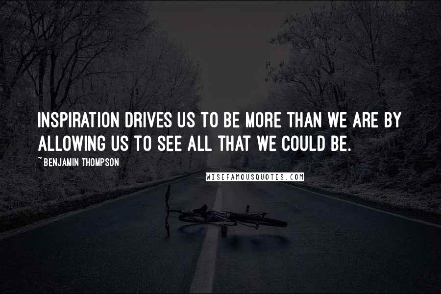 Benjamin Thompson Quotes: Inspiration drives us to be more than we are by allowing us to see all that we could be.