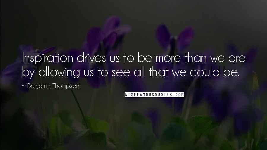 Benjamin Thompson Quotes: Inspiration drives us to be more than we are by allowing us to see all that we could be.