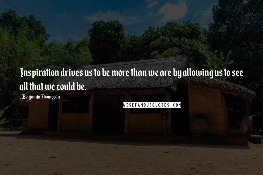 Benjamin Thompson Quotes: Inspiration drives us to be more than we are by allowing us to see all that we could be.