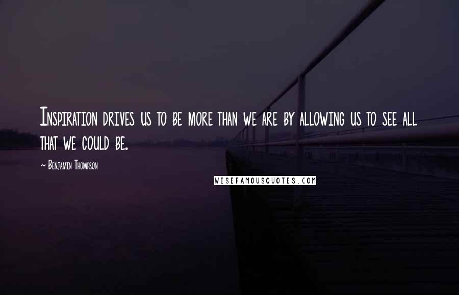 Benjamin Thompson Quotes: Inspiration drives us to be more than we are by allowing us to see all that we could be.