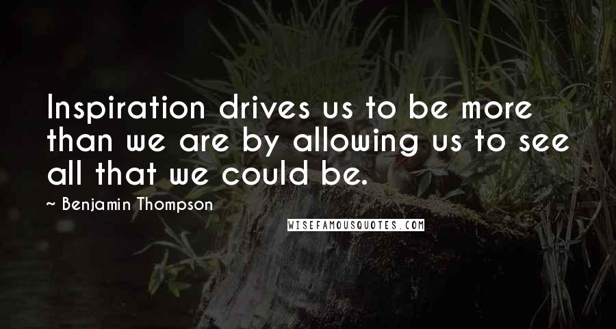 Benjamin Thompson Quotes: Inspiration drives us to be more than we are by allowing us to see all that we could be.