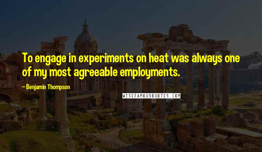 Benjamin Thompson Quotes: To engage in experiments on heat was always one of my most agreeable employments.