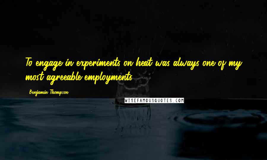 Benjamin Thompson Quotes: To engage in experiments on heat was always one of my most agreeable employments.