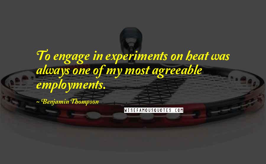 Benjamin Thompson Quotes: To engage in experiments on heat was always one of my most agreeable employments.