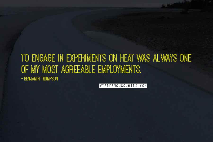 Benjamin Thompson Quotes: To engage in experiments on heat was always one of my most agreeable employments.