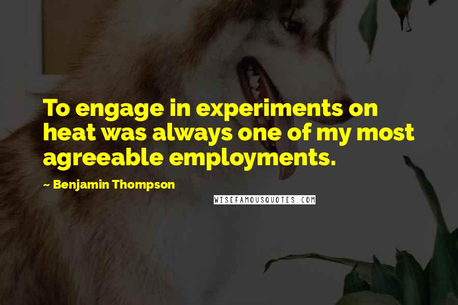 Benjamin Thompson Quotes: To engage in experiments on heat was always one of my most agreeable employments.