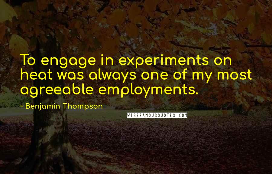 Benjamin Thompson Quotes: To engage in experiments on heat was always one of my most agreeable employments.