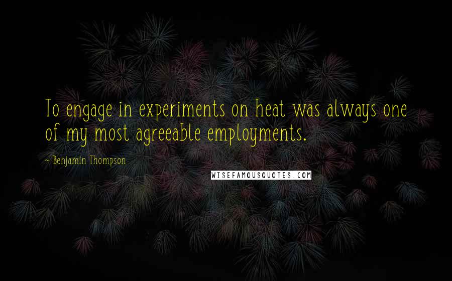 Benjamin Thompson Quotes: To engage in experiments on heat was always one of my most agreeable employments.