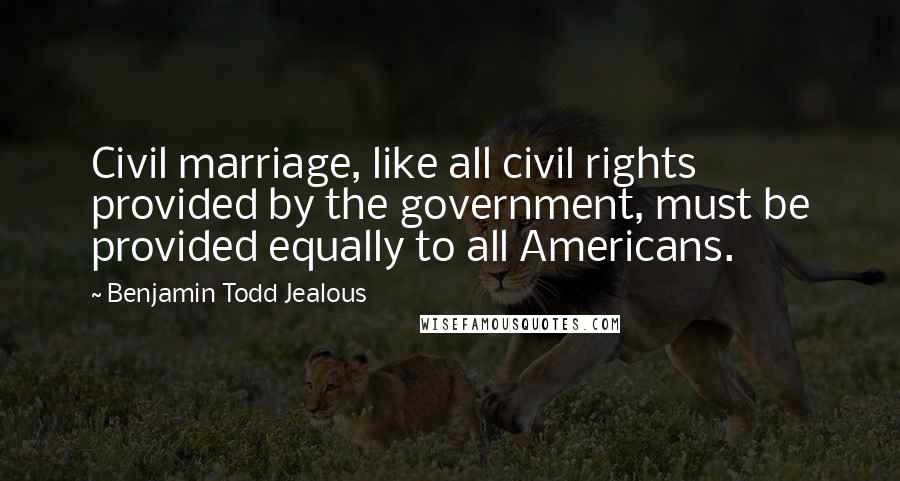 Benjamin Todd Jealous Quotes: Civil marriage, like all civil rights provided by the government, must be provided equally to all Americans.