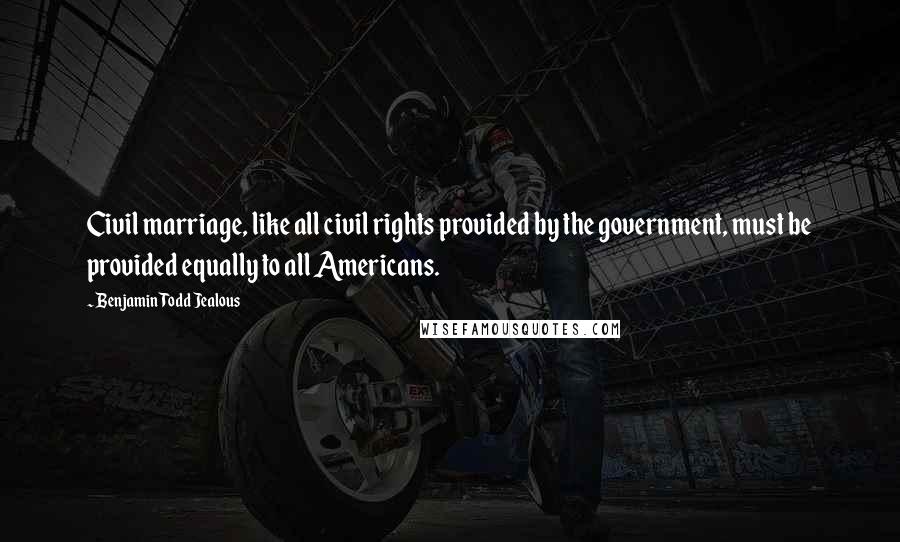 Benjamin Todd Jealous Quotes: Civil marriage, like all civil rights provided by the government, must be provided equally to all Americans.