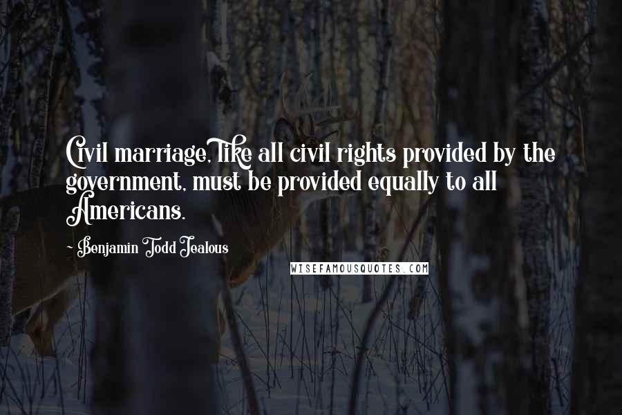 Benjamin Todd Jealous Quotes: Civil marriage, like all civil rights provided by the government, must be provided equally to all Americans.