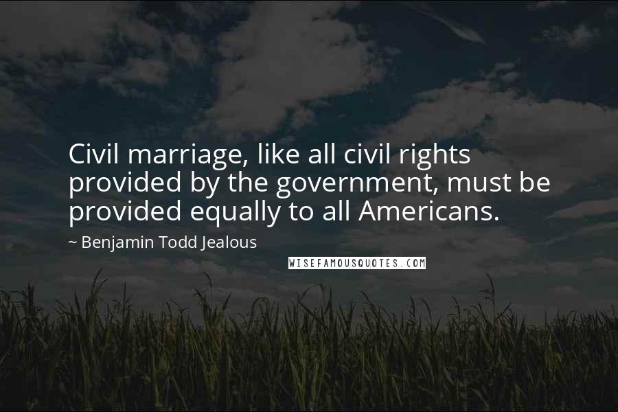 Benjamin Todd Jealous Quotes: Civil marriage, like all civil rights provided by the government, must be provided equally to all Americans.