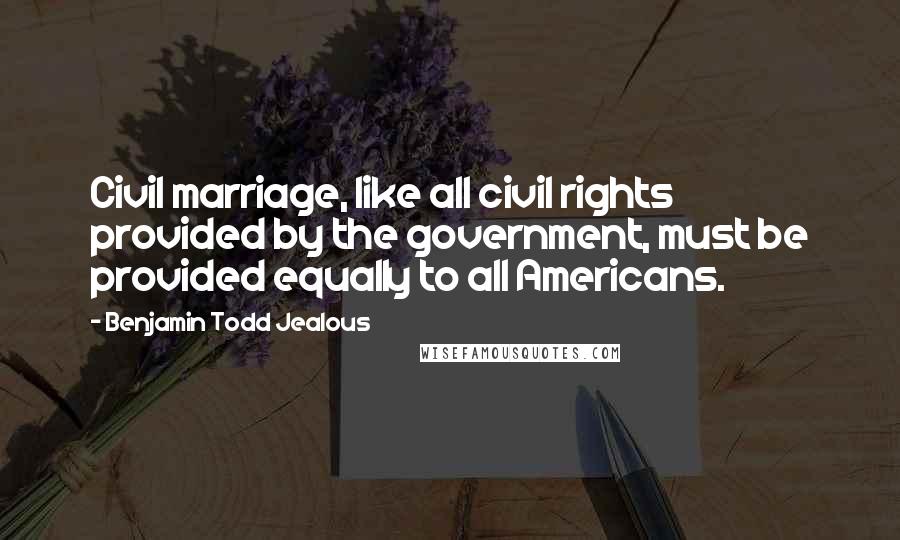 Benjamin Todd Jealous Quotes: Civil marriage, like all civil rights provided by the government, must be provided equally to all Americans.