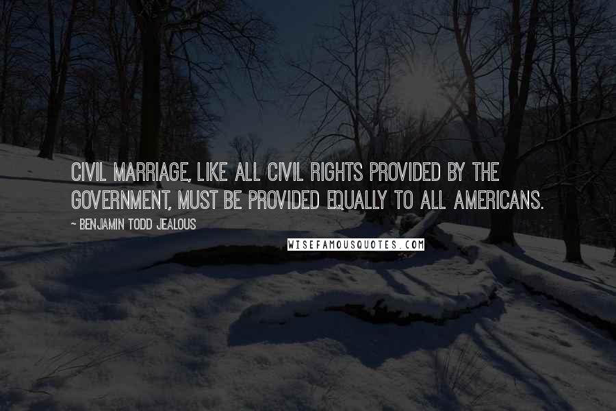 Benjamin Todd Jealous Quotes: Civil marriage, like all civil rights provided by the government, must be provided equally to all Americans.