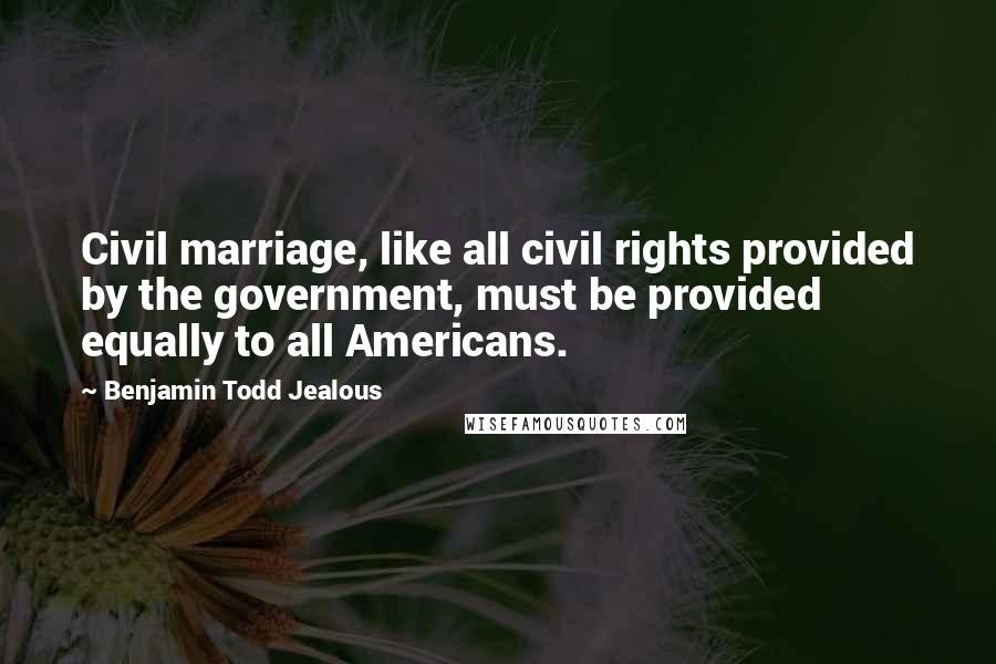 Benjamin Todd Jealous Quotes: Civil marriage, like all civil rights provided by the government, must be provided equally to all Americans.