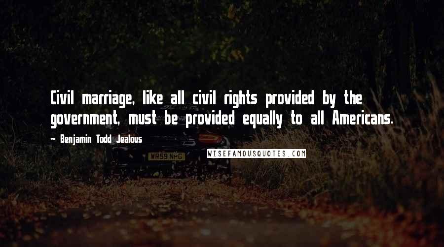 Benjamin Todd Jealous Quotes: Civil marriage, like all civil rights provided by the government, must be provided equally to all Americans.