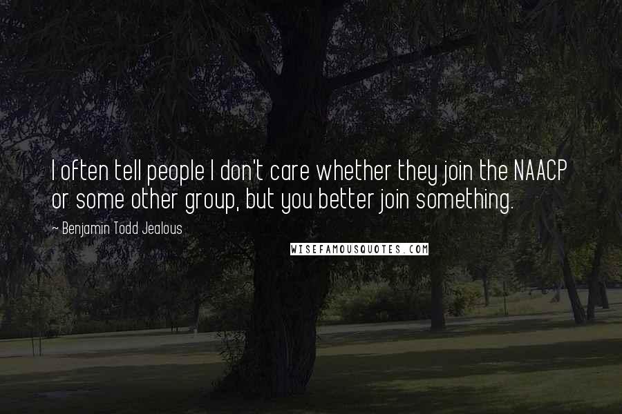 Benjamin Todd Jealous Quotes: I often tell people I don't care whether they join the NAACP or some other group, but you better join something.