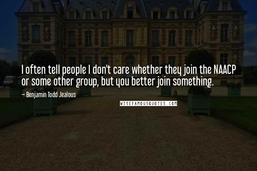 Benjamin Todd Jealous Quotes: I often tell people I don't care whether they join the NAACP or some other group, but you better join something.