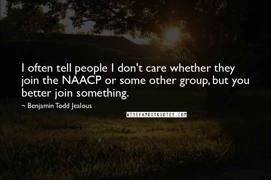 Benjamin Todd Jealous Quotes: I often tell people I don't care whether they join the NAACP or some other group, but you better join something.