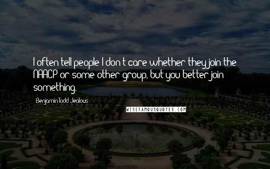 Benjamin Todd Jealous Quotes: I often tell people I don't care whether they join the NAACP or some other group, but you better join something.
